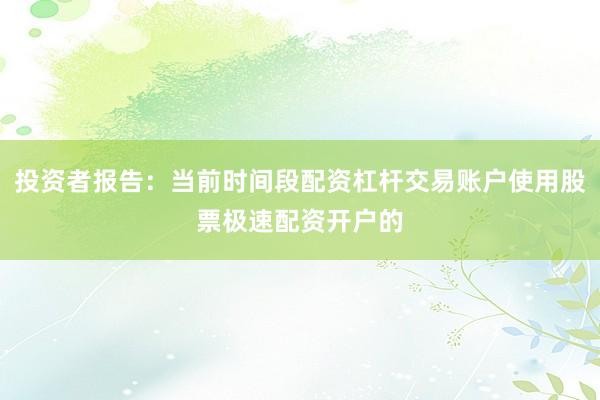 投资者报告：当前时间段配资杠杆交易账户使用股票极速配资开户的