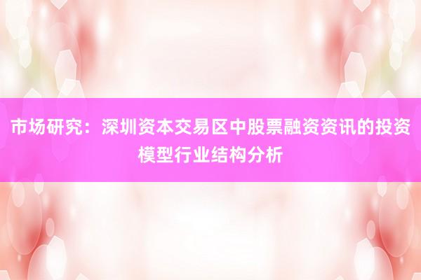 市场研究：深圳资本交易区中股票融资资讯的投资模型行业结构分析