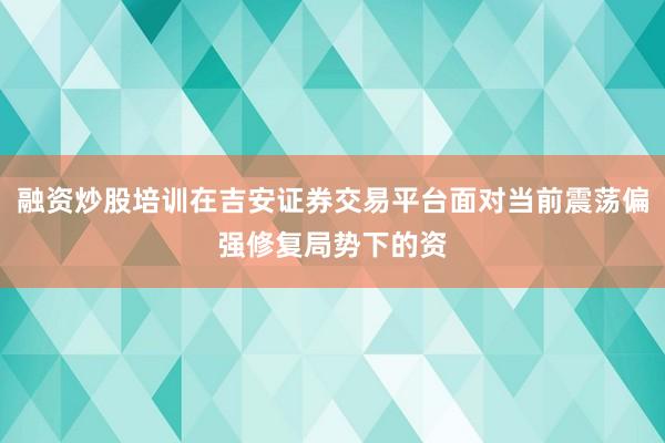融资炒股培训在吉安证券交易平台面对当前震荡偏强修复局势下的资