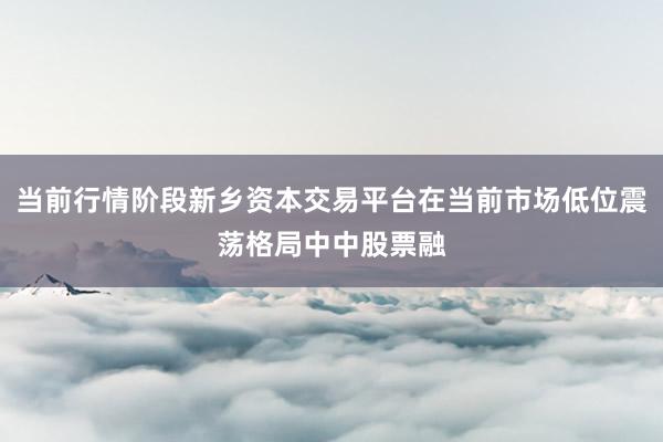 当前行情阶段新乡资本交易平台在当前市场低位震荡格局中中股票融