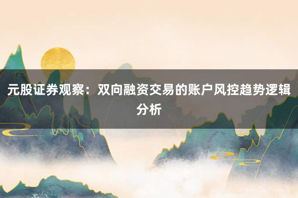 元股证券观察：双向融资交易的账户风控趋势逻辑分析