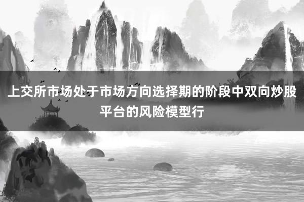 上交所市场处于市场方向选择期的阶段中双向炒股平台的风险模型行