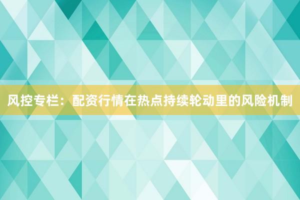 风控专栏：配资行情在热点持续轮动里的风险机制