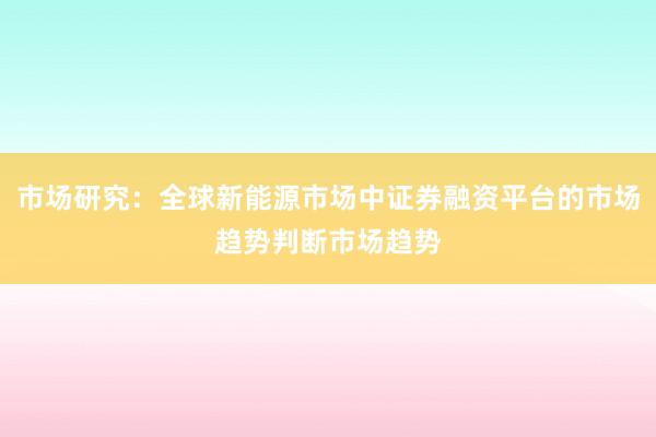 市场研究：全球新能源市场中证券融资平台的市场趋势判断市场趋势