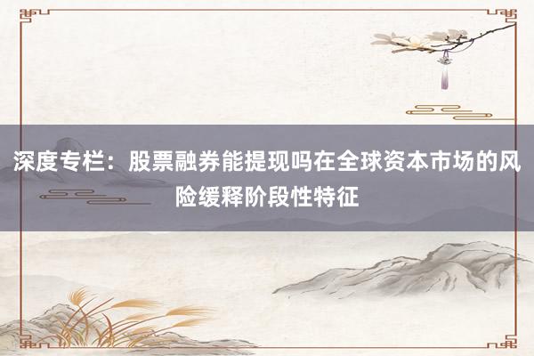 深度专栏：股票融券能提现吗在全球资本市场的风险缓释阶段性特征