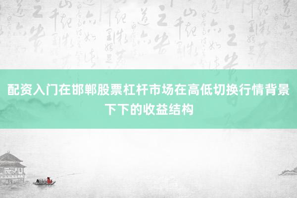 配资入门在邯郸股票杠杆市场在高低切换行情背景下下的收益结构