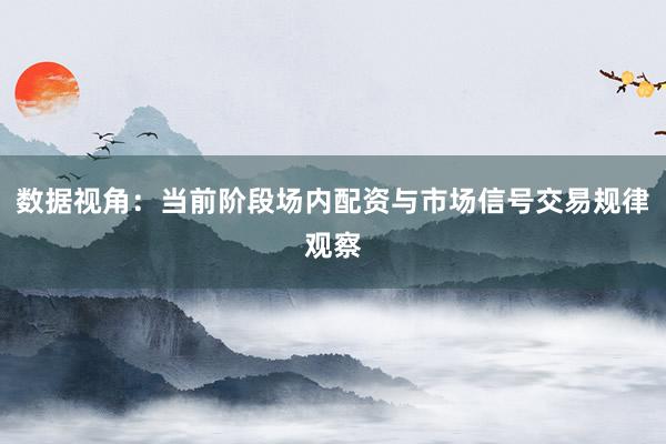 数据视角：当前阶段场内配资与市场信号交易规律观察
