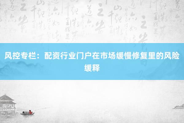 风控专栏：配资行业门户在市场缓慢修复里的风险缓释