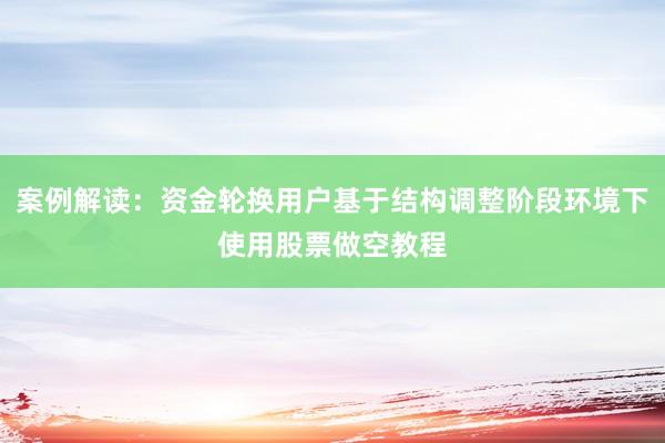 案例解读：资金轮换用户基于结构调整阶段环境下使用股票做空教程