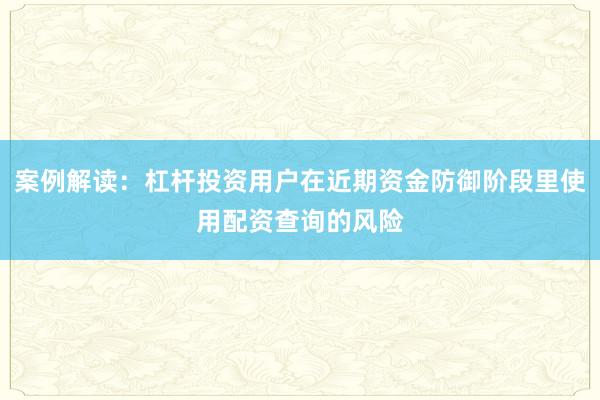 案例解读：杠杆投资用户在近期资金防御阶段里使用配资查询的风险