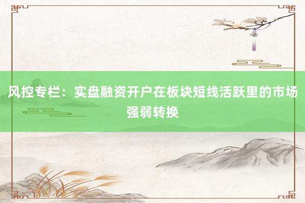 风控专栏：实盘融资开户在板块短线活跃里的市场强弱转换