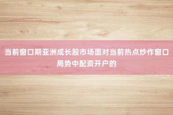 当前窗口期亚洲成长股市场面对当前热点炒作窗口局势中配资开户的