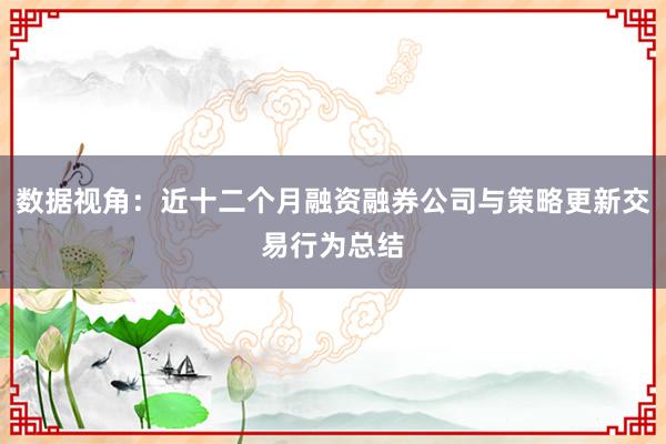 数据视角：近十二个月融资融券公司与策略更新交易行为总结