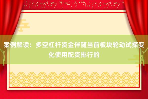 案例解读：多空杠杆资金伴随当前板块轮动试探变化使用配资排行的