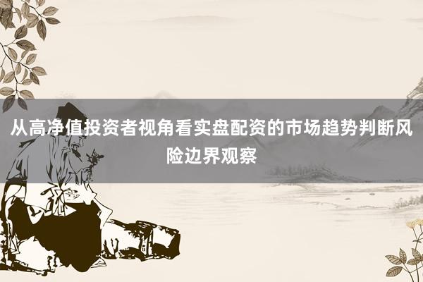 从高净值投资者视角看实盘配资的市场趋势判断风险边界观察
