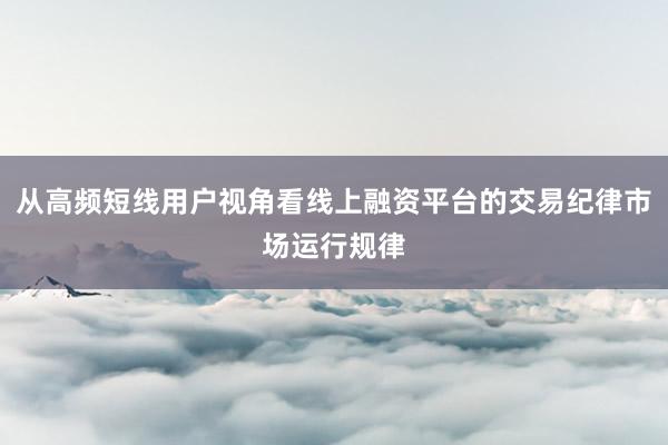 从高频短线用户视角看线上融资平台的交易纪律市场运行规律