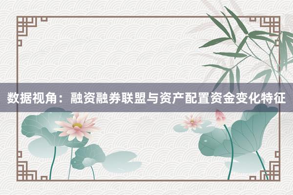 数据视角:融资融券联盟与资产配置资金变化特征