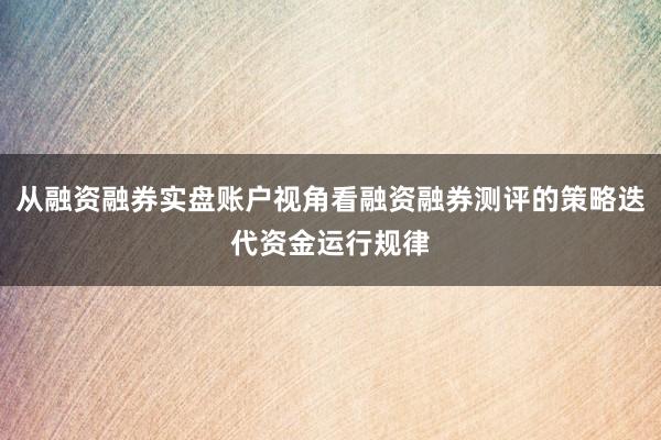 从融资融券实盘账户视角看融资融券测评的策略迭代资金运行规律