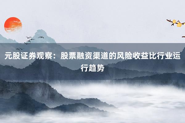 元股证券观察:股票融资渠道的风险收益比行业运行趋势