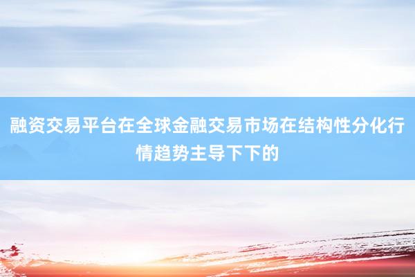 融资交易平台在全球金融交易市场在结构性分化行情趋势主导下下的