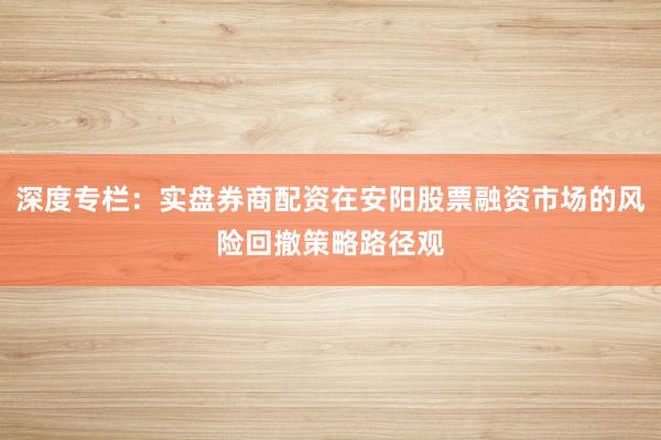 深度专栏：实盘券商配资在安阳股票融资市场的风险回撤策略路径观