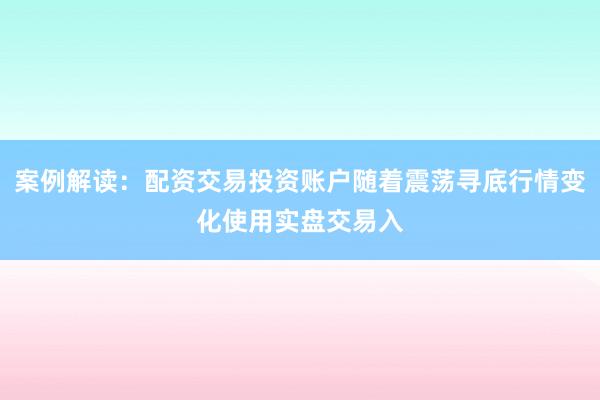 案例解读：配资交易投资账户随着震荡寻底行情变化使用实盘交易入