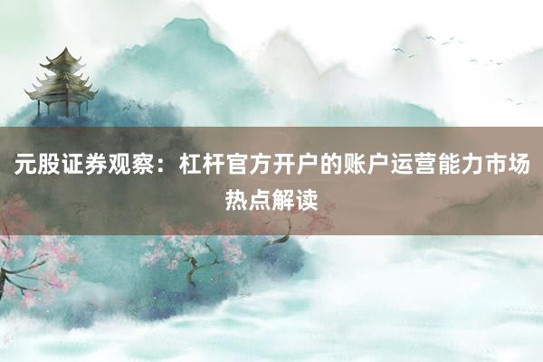 元股证券观察：杠杆官方开户的账户运营能力市场热点解读