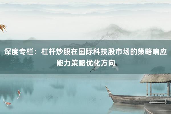 深度专栏:杠杆炒股在国际科技股市场的策略响应能力策略优化方向