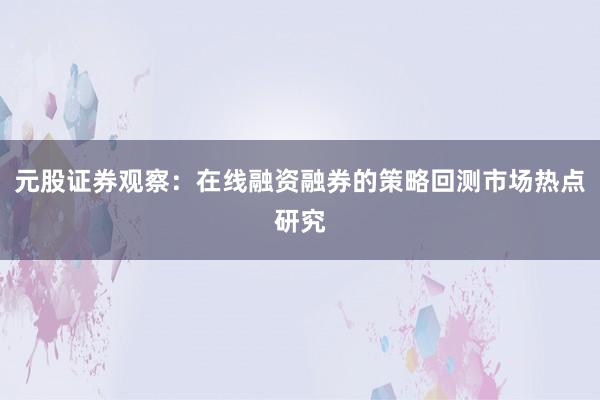 元股证券观察：在线融资融券的策略回测市场热点研究