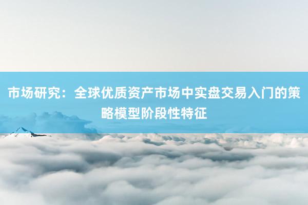 市场研究:全球优质资产市场中实盘交易入门的策略模型阶段性特征