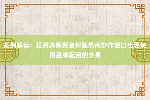 案例解读：投资决策资金伴随热点炒作窗口出现使用品牌配资的交易