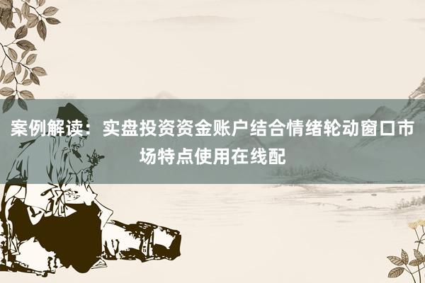 案例解读：实盘投资资金账户结合情绪轮动窗口市场特点使用在线配