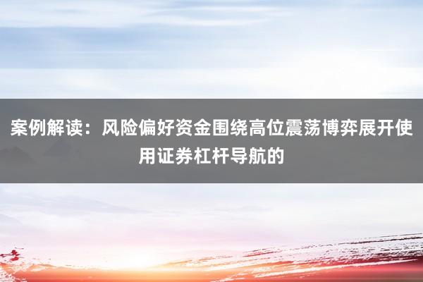 案例解读：风险偏好资金围绕高位震荡博弈展开使用证券杠杆导航的