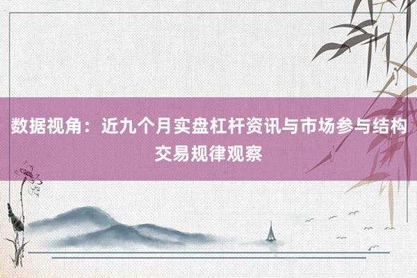 数据视角:近九个月实盘杠杆资讯与市场参与结构交易规律观察