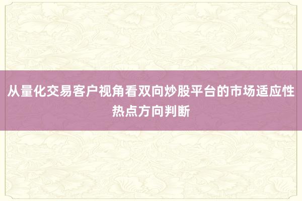 从量化交易客户视角看双向炒股平台的市场适应性热点方向判断