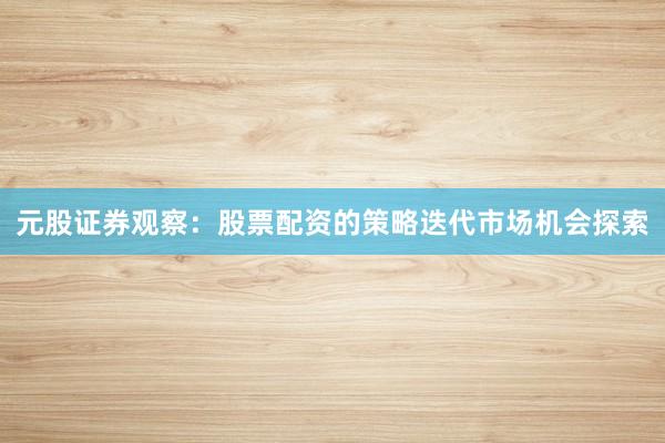 元股证券观察：股票配资的策略迭代市场机会探索