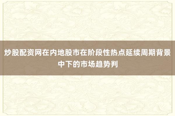 炒股配资网在内地股市在阶段性热点延续周期背景中下的市场趋势判