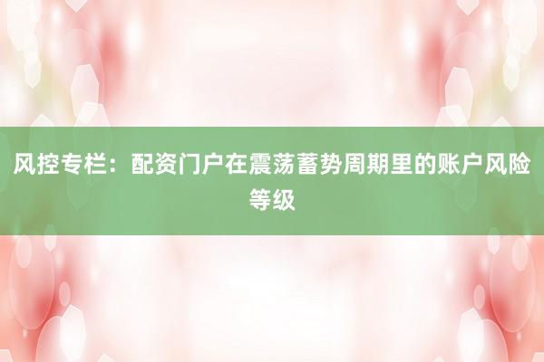 风控专栏：配资门户在震荡蓄势周期里的账户风险等级