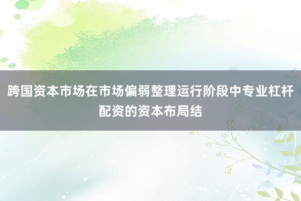 跨国资本市场在市场偏弱整理运行阶段中专业杠杆配资的资本布局结
