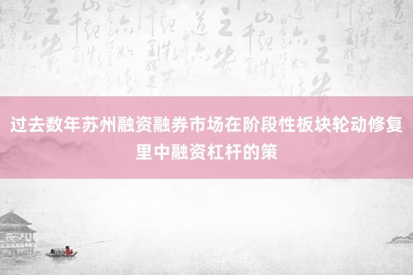 过去数年苏州融资融券市场在阶段性板块轮动修复里中融资杠杆的策