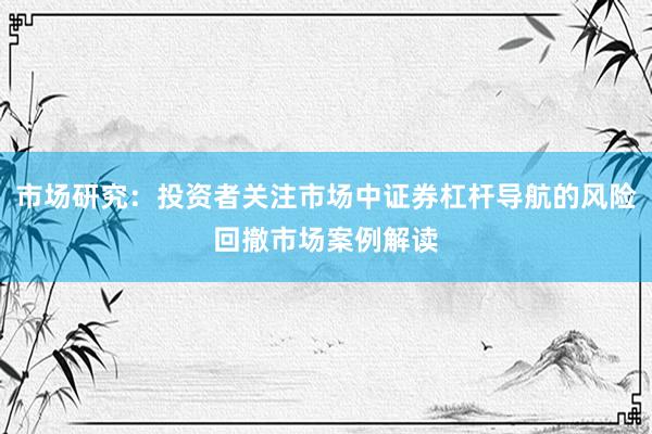 市场研究:投资者关注市场中证券杠杆导航的风险回撤市场案例解读