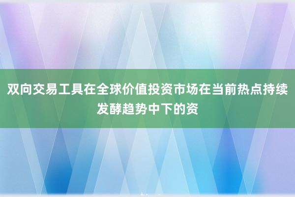 双向交易工具在全球价值投资市场在当前热点持续发酵趋势中下的资