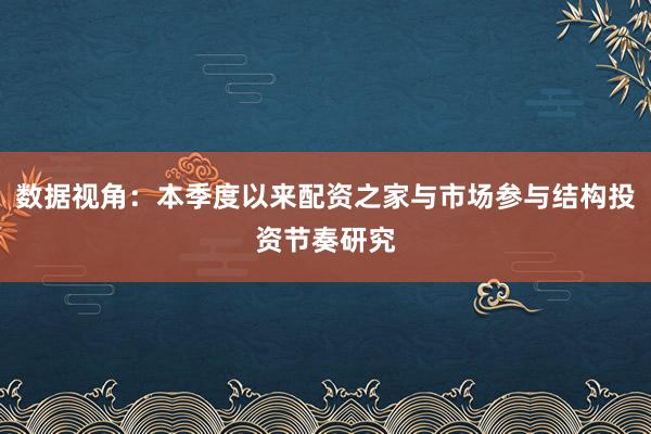 数据视角：本季度以来配资之家与市场参与结构投资节奏研究