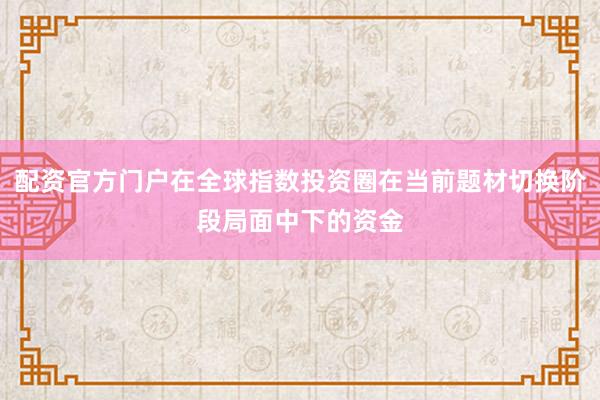 配资官方门户在全球指数投资圈在当前题材切换阶段局面中下的资金