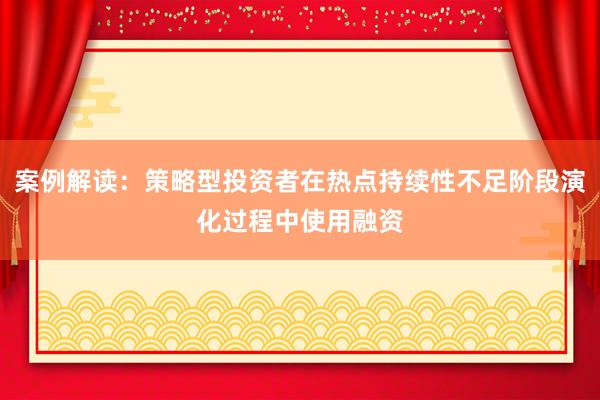 案例解读：策略型投资者在热点持续性不足阶段演化过程中使用融资