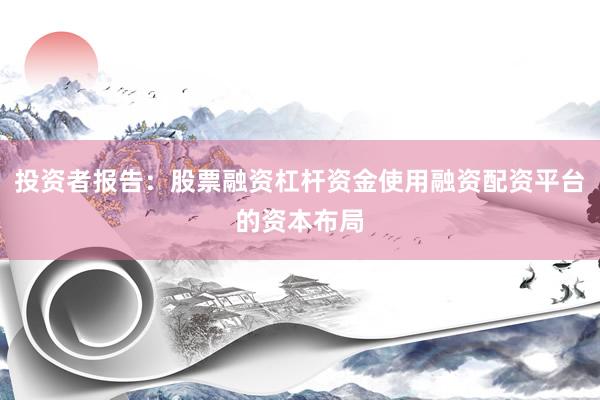 投资者报告：股票融资杠杆资金使用融资配资平台的资本布局