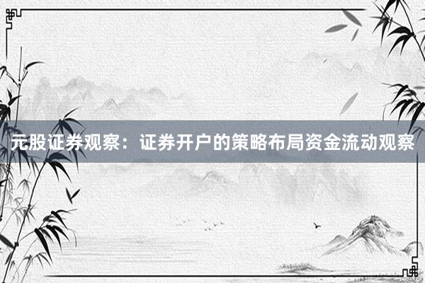 元股证券观察：证券开户的策略布局资金流动观察