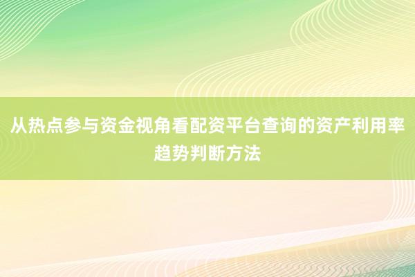 从热点参与资金视角看配资平台查询的资产利用率趋势判断方法
