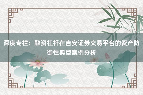 深度专栏：融资杠杆在吉安证券交易平台的资产防御性典型案例分析