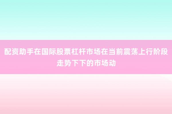 配资助手在国际股票杠杆市场在当前震荡上行阶段走势下下的市场动